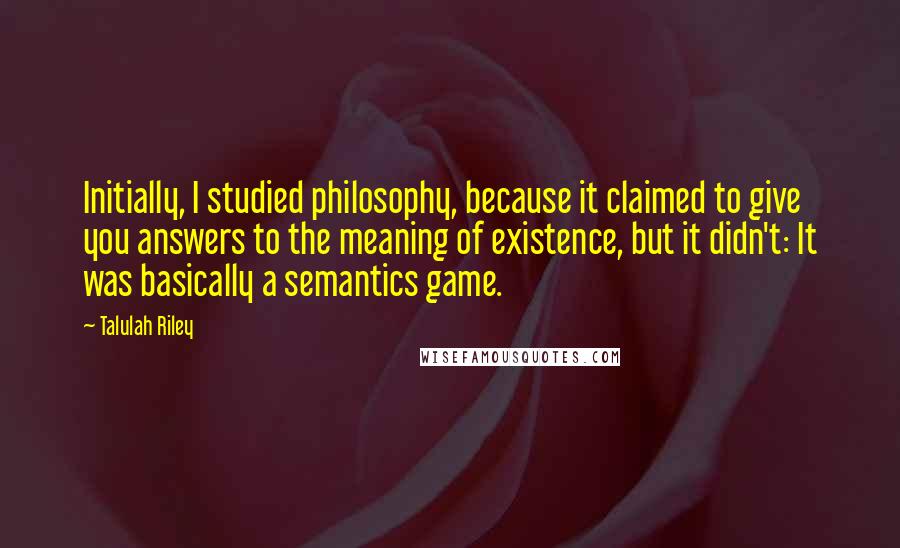 Talulah Riley Quotes: Initially, I studied philosophy, because it claimed to give you answers to the meaning of existence, but it didn't: It was basically a semantics game.