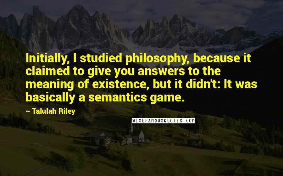 Talulah Riley Quotes: Initially, I studied philosophy, because it claimed to give you answers to the meaning of existence, but it didn't: It was basically a semantics game.