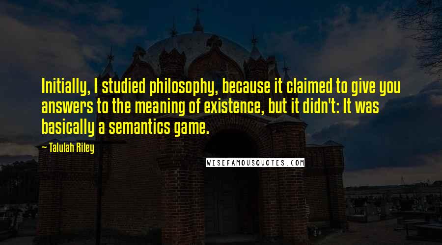 Talulah Riley Quotes: Initially, I studied philosophy, because it claimed to give you answers to the meaning of existence, but it didn't: It was basically a semantics game.