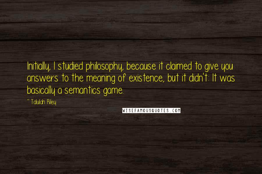 Talulah Riley Quotes: Initially, I studied philosophy, because it claimed to give you answers to the meaning of existence, but it didn't: It was basically a semantics game.