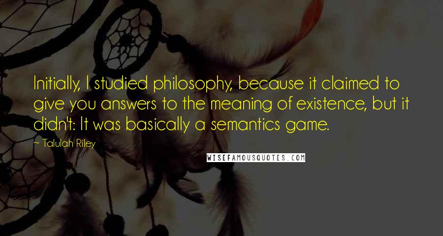 Talulah Riley Quotes: Initially, I studied philosophy, because it claimed to give you answers to the meaning of existence, but it didn't: It was basically a semantics game.