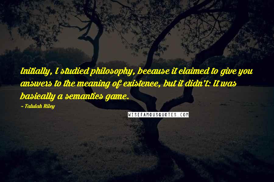 Talulah Riley Quotes: Initially, I studied philosophy, because it claimed to give you answers to the meaning of existence, but it didn't: It was basically a semantics game.