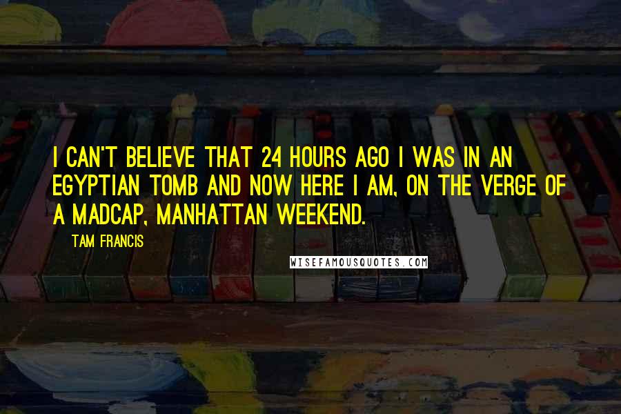 Tam Francis Quotes: I can't believe that 24 hours ago I was in an Egyptian tomb and now here I am, on the verge of a madcap, Manhattan weekend.