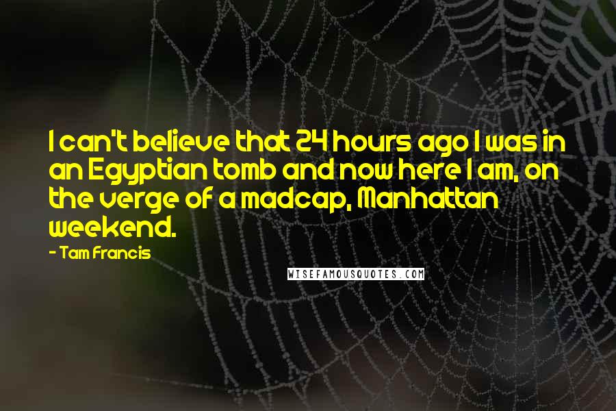 Tam Francis Quotes: I can't believe that 24 hours ago I was in an Egyptian tomb and now here I am, on the verge of a madcap, Manhattan weekend.