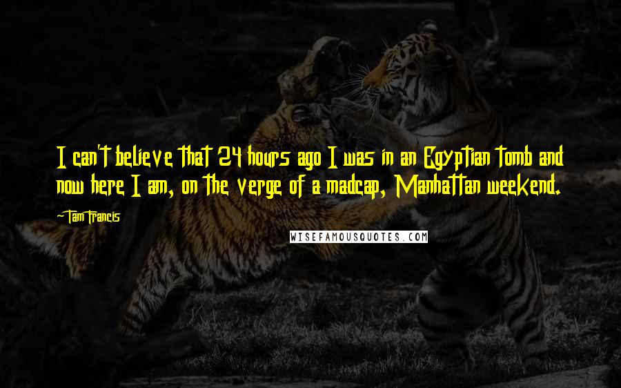 Tam Francis Quotes: I can't believe that 24 hours ago I was in an Egyptian tomb and now here I am, on the verge of a madcap, Manhattan weekend.