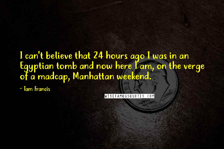 Tam Francis Quotes: I can't believe that 24 hours ago I was in an Egyptian tomb and now here I am, on the verge of a madcap, Manhattan weekend.