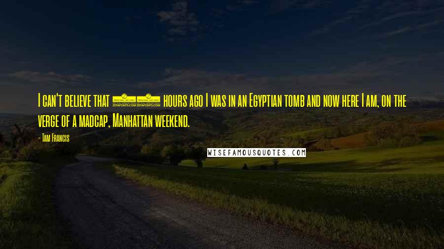 Tam Francis Quotes: I can't believe that 24 hours ago I was in an Egyptian tomb and now here I am, on the verge of a madcap, Manhattan weekend.