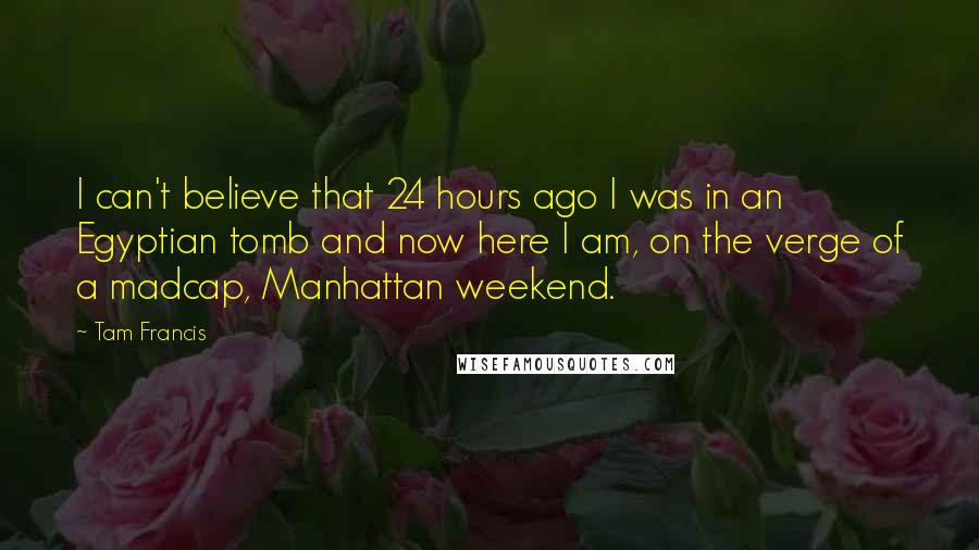 Tam Francis Quotes: I can't believe that 24 hours ago I was in an Egyptian tomb and now here I am, on the verge of a madcap, Manhattan weekend.