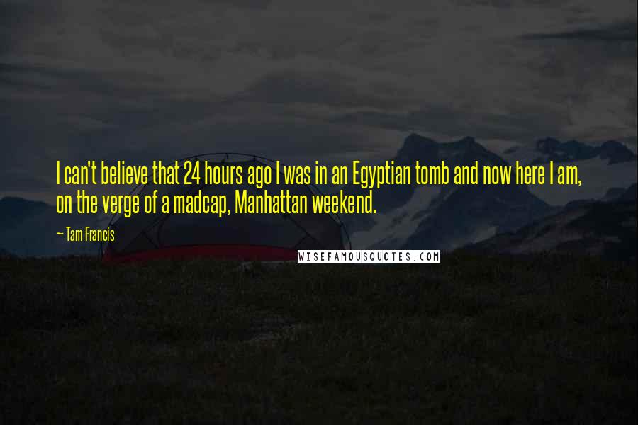 Tam Francis Quotes: I can't believe that 24 hours ago I was in an Egyptian tomb and now here I am, on the verge of a madcap, Manhattan weekend.