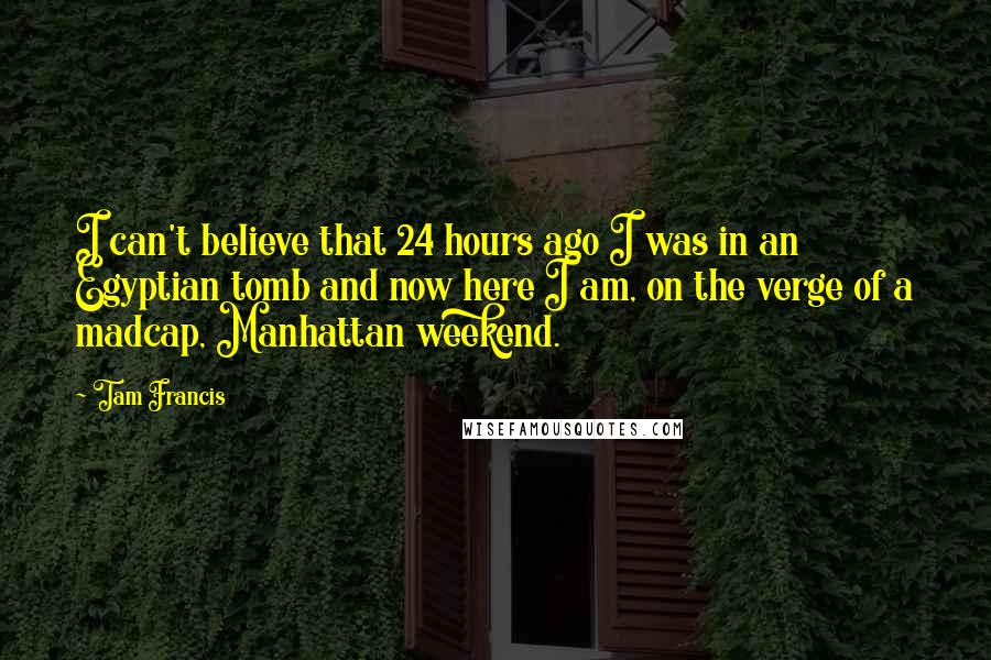 Tam Francis Quotes: I can't believe that 24 hours ago I was in an Egyptian tomb and now here I am, on the verge of a madcap, Manhattan weekend.