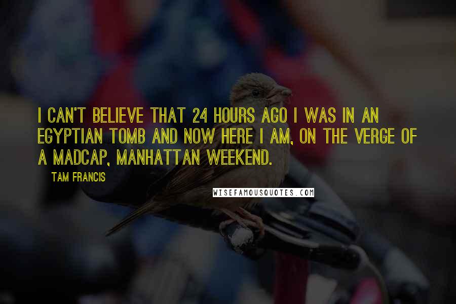 Tam Francis Quotes: I can't believe that 24 hours ago I was in an Egyptian tomb and now here I am, on the verge of a madcap, Manhattan weekend.