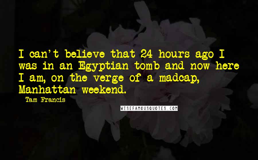 Tam Francis Quotes: I can't believe that 24 hours ago I was in an Egyptian tomb and now here I am, on the verge of a madcap, Manhattan weekend.