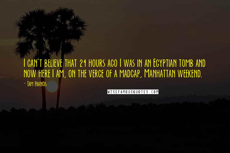 Tam Francis Quotes: I can't believe that 24 hours ago I was in an Egyptian tomb and now here I am, on the verge of a madcap, Manhattan weekend.