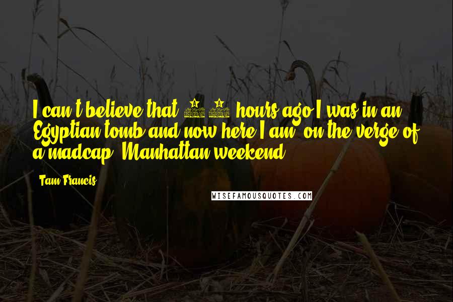 Tam Francis Quotes: I can't believe that 24 hours ago I was in an Egyptian tomb and now here I am, on the verge of a madcap, Manhattan weekend.