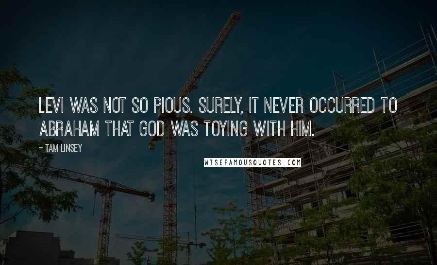 Tam Linsey Quotes: Levi was not so pious. Surely, it never occurred to Abraham that God was toying with him.