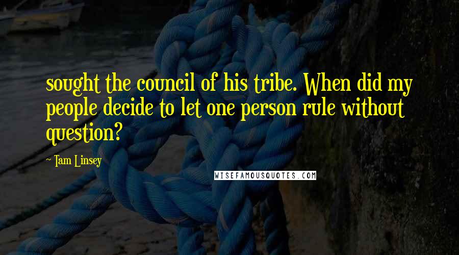 Tam Linsey Quotes: sought the council of his tribe. When did my people decide to let one person rule without question?