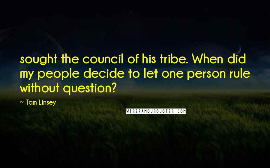 Tam Linsey Quotes: sought the council of his tribe. When did my people decide to let one person rule without question?