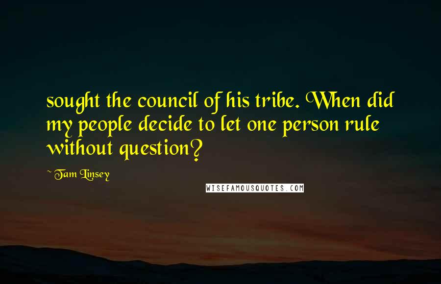 Tam Linsey Quotes: sought the council of his tribe. When did my people decide to let one person rule without question?