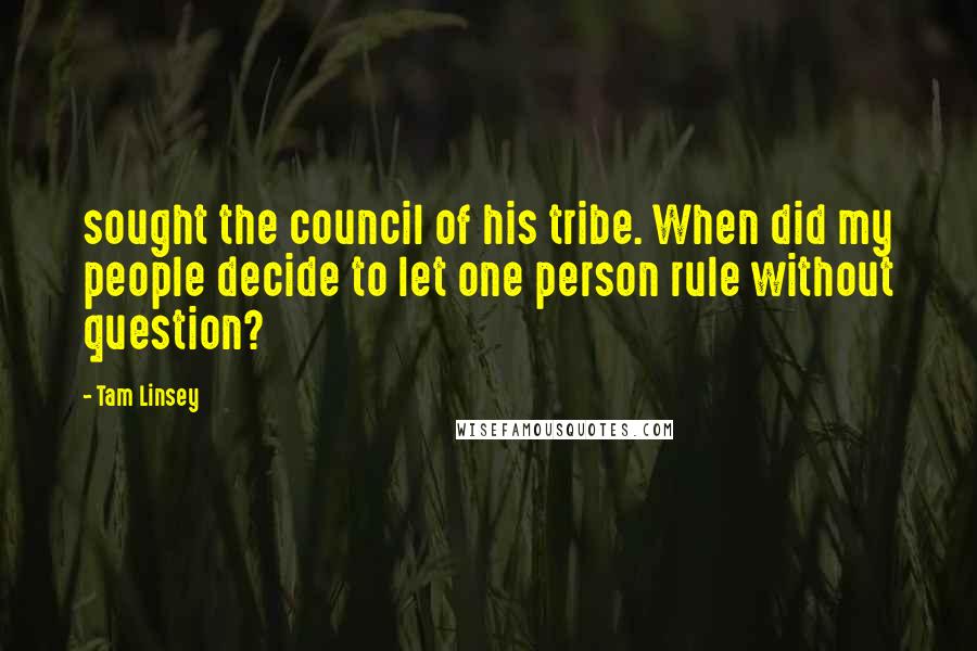 Tam Linsey Quotes: sought the council of his tribe. When did my people decide to let one person rule without question?