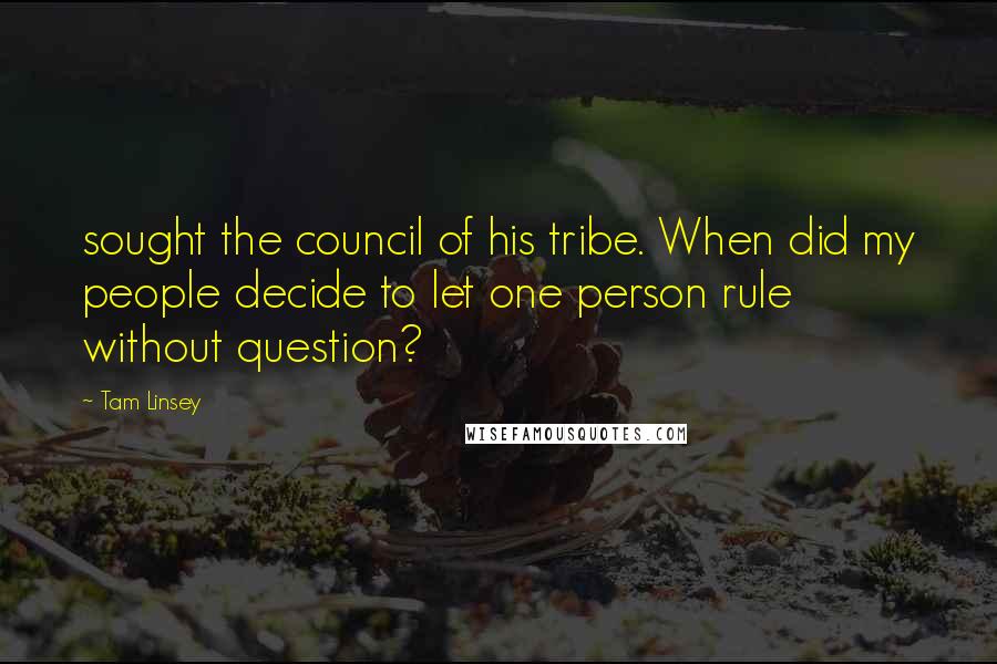 Tam Linsey Quotes: sought the council of his tribe. When did my people decide to let one person rule without question?