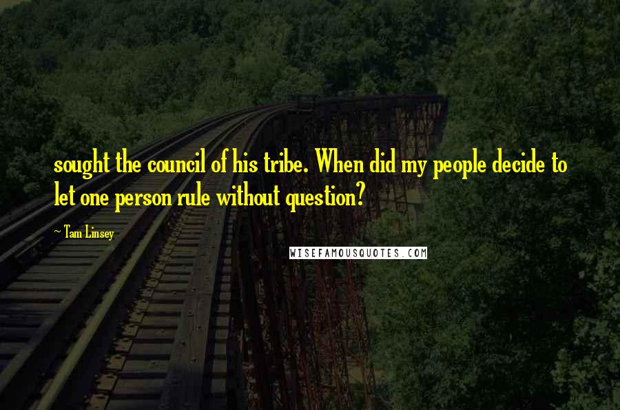 Tam Linsey Quotes: sought the council of his tribe. When did my people decide to let one person rule without question?