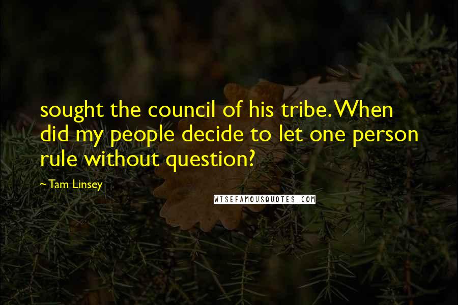 Tam Linsey Quotes: sought the council of his tribe. When did my people decide to let one person rule without question?