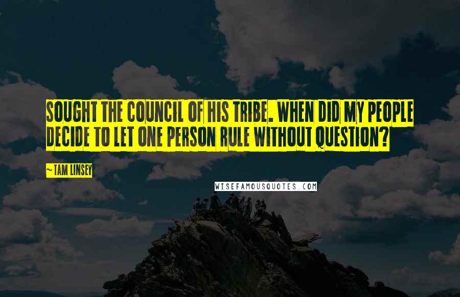 Tam Linsey Quotes: sought the council of his tribe. When did my people decide to let one person rule without question?