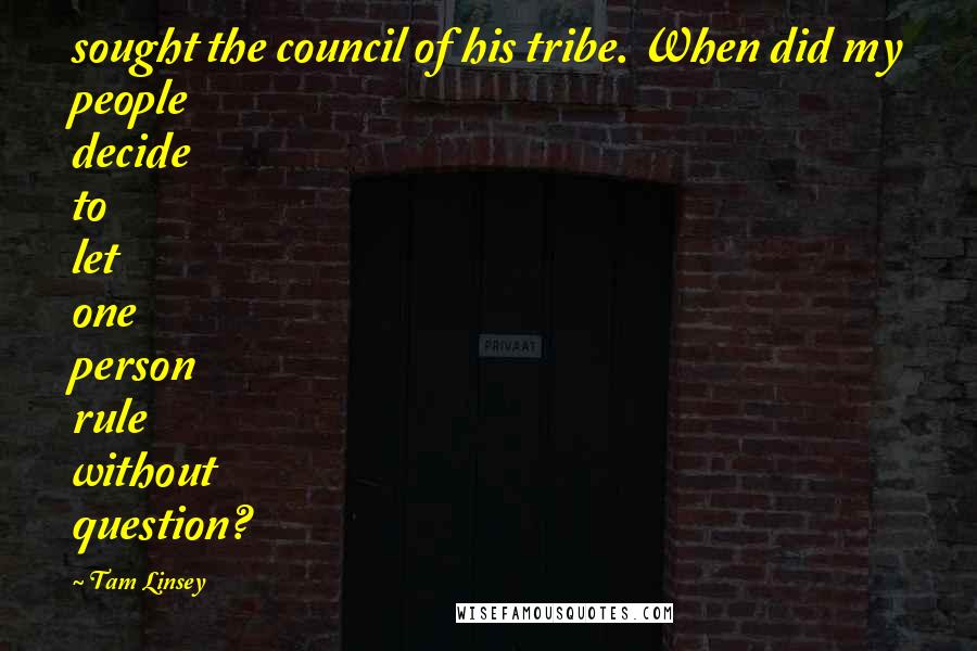Tam Linsey Quotes: sought the council of his tribe. When did my people decide to let one person rule without question?