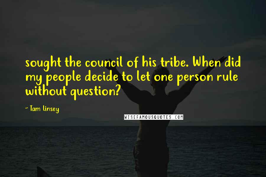 Tam Linsey Quotes: sought the council of his tribe. When did my people decide to let one person rule without question?