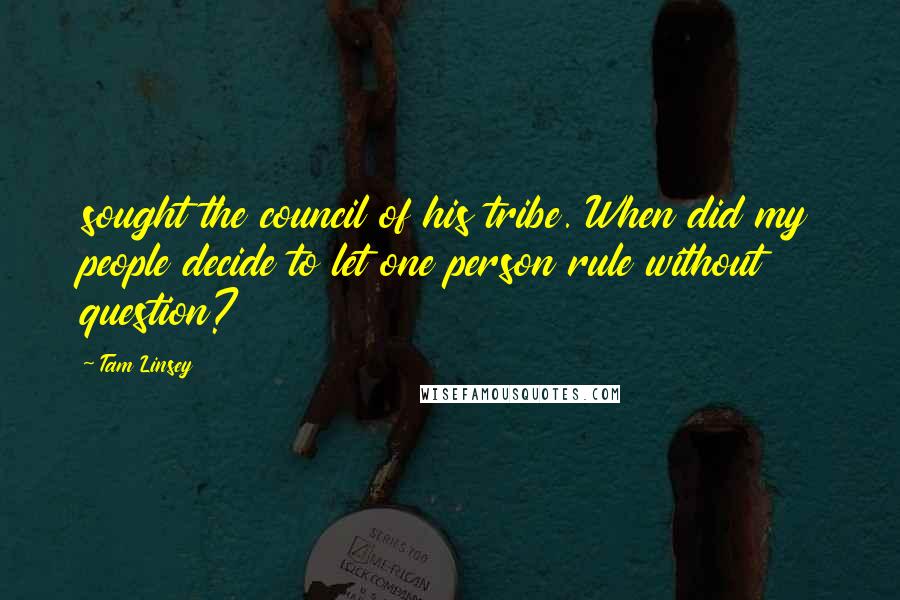 Tam Linsey Quotes: sought the council of his tribe. When did my people decide to let one person rule without question?