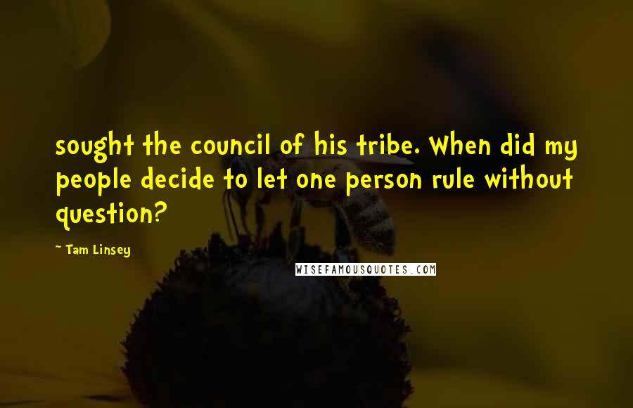 Tam Linsey Quotes: sought the council of his tribe. When did my people decide to let one person rule without question?