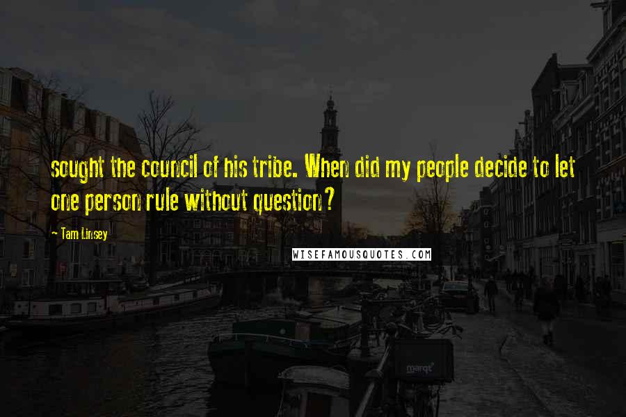 Tam Linsey Quotes: sought the council of his tribe. When did my people decide to let one person rule without question?