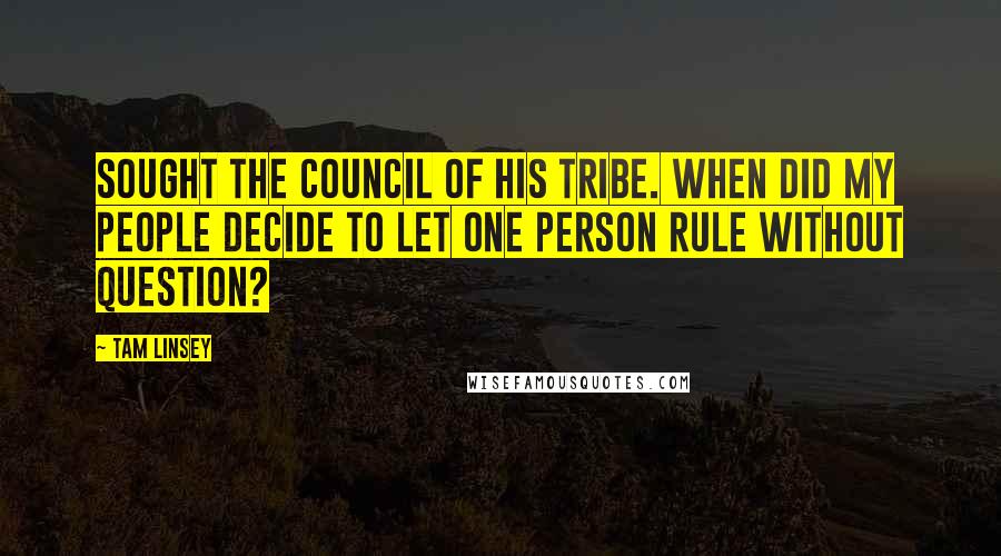 Tam Linsey Quotes: sought the council of his tribe. When did my people decide to let one person rule without question?