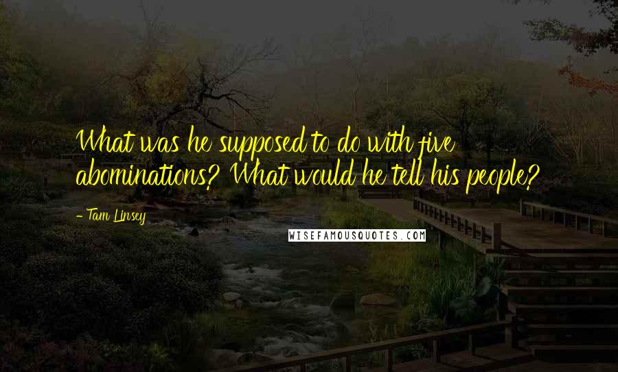 Tam Linsey Quotes: What was he supposed to do with five abominations? What would he tell his people?