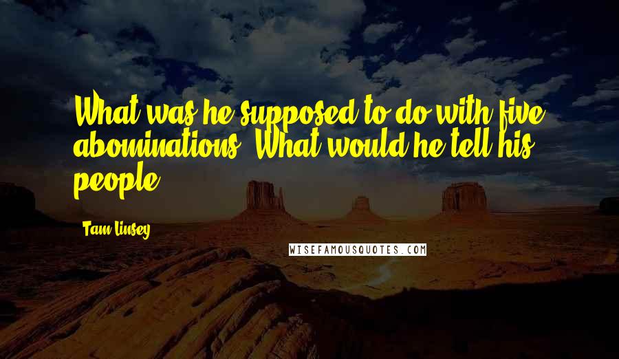 Tam Linsey Quotes: What was he supposed to do with five abominations? What would he tell his people?