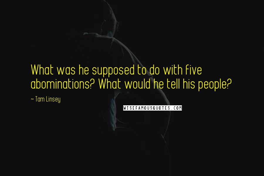 Tam Linsey Quotes: What was he supposed to do with five abominations? What would he tell his people?