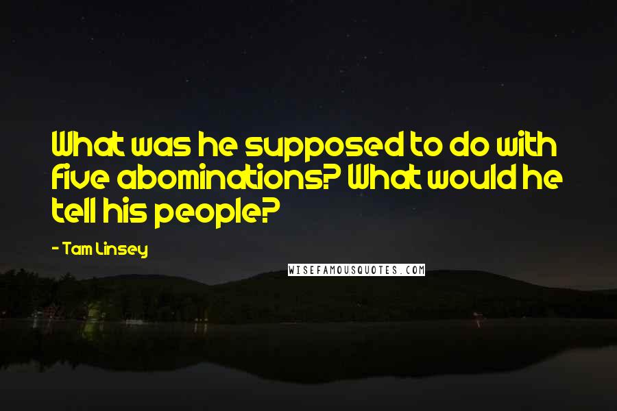 Tam Linsey Quotes: What was he supposed to do with five abominations? What would he tell his people?