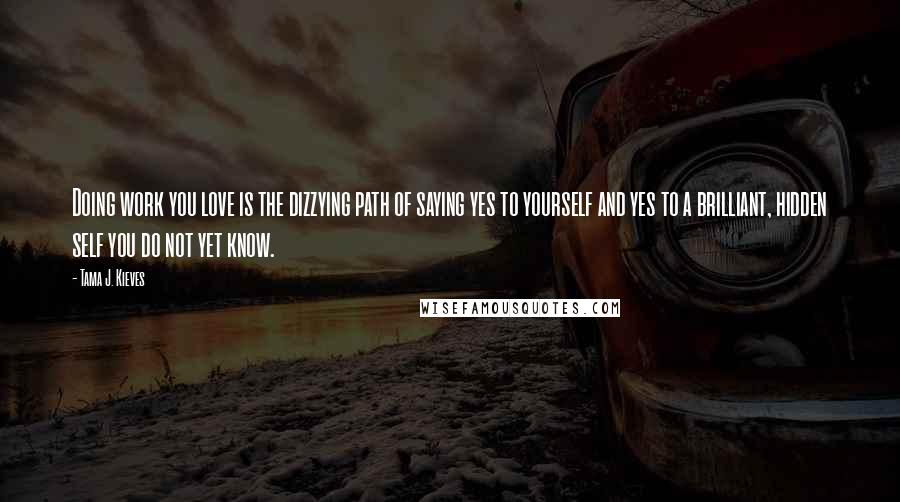 Tama J. Kieves Quotes: Doing work you love is the dizzying path of saying yes to yourself and yes to a brilliant, hidden self you do not yet know.