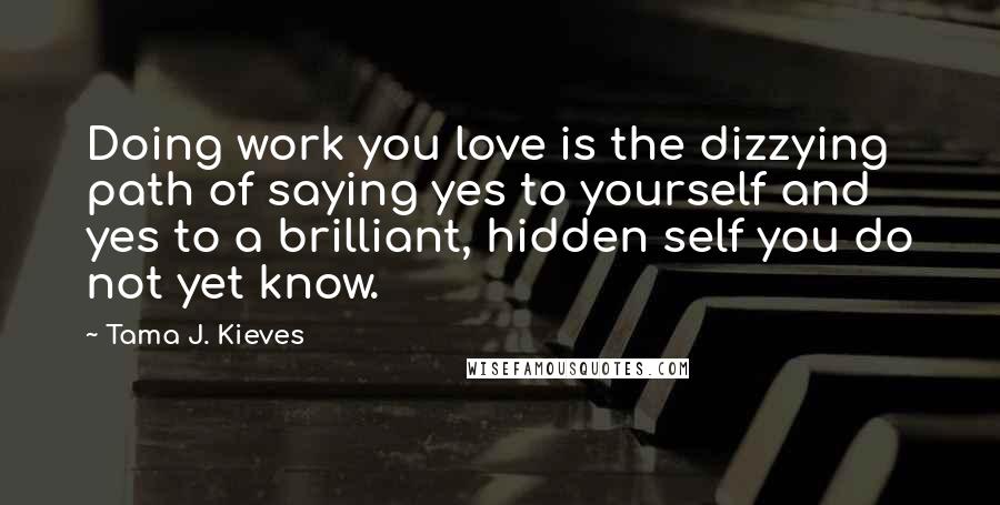 Tama J. Kieves Quotes: Doing work you love is the dizzying path of saying yes to yourself and yes to a brilliant, hidden self you do not yet know.