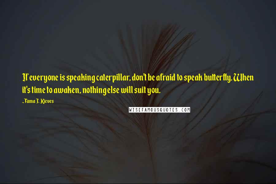Tama J. Kieves Quotes: If everyone is speaking caterpillar, don't be afraid to speak butterfly. When it's time to awaken, nothing else will suit you.