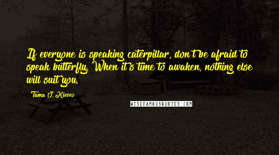 Tama J. Kieves Quotes: If everyone is speaking caterpillar, don't be afraid to speak butterfly. When it's time to awaken, nothing else will suit you.