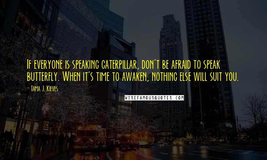 Tama J. Kieves Quotes: If everyone is speaking caterpillar, don't be afraid to speak butterfly. When it's time to awaken, nothing else will suit you.