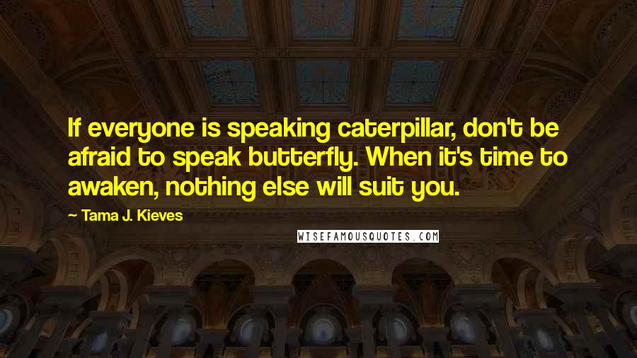 Tama J. Kieves Quotes: If everyone is speaking caterpillar, don't be afraid to speak butterfly. When it's time to awaken, nothing else will suit you.