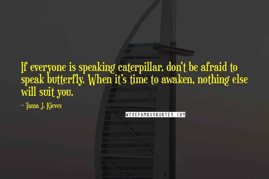 Tama J. Kieves Quotes: If everyone is speaking caterpillar, don't be afraid to speak butterfly. When it's time to awaken, nothing else will suit you.