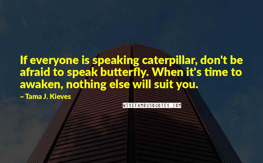 Tama J. Kieves Quotes: If everyone is speaking caterpillar, don't be afraid to speak butterfly. When it's time to awaken, nothing else will suit you.