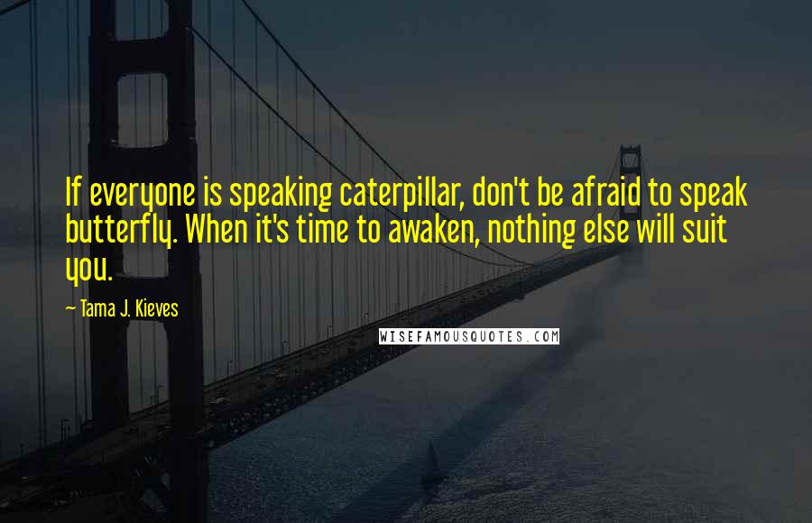 Tama J. Kieves Quotes: If everyone is speaking caterpillar, don't be afraid to speak butterfly. When it's time to awaken, nothing else will suit you.