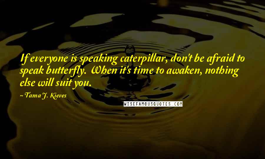 Tama J. Kieves Quotes: If everyone is speaking caterpillar, don't be afraid to speak butterfly. When it's time to awaken, nothing else will suit you.