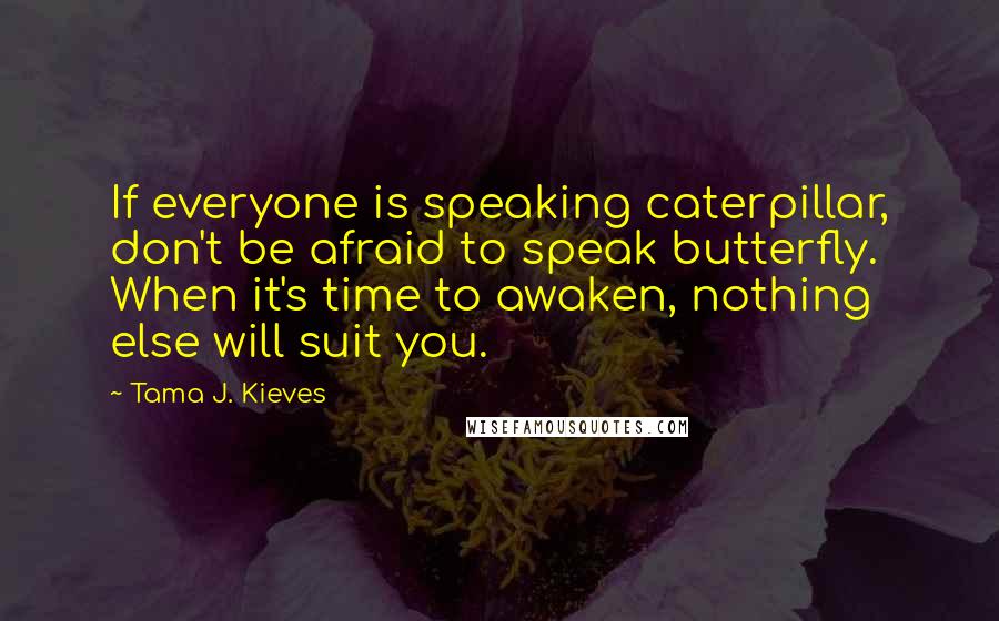 Tama J. Kieves Quotes: If everyone is speaking caterpillar, don't be afraid to speak butterfly. When it's time to awaken, nothing else will suit you.