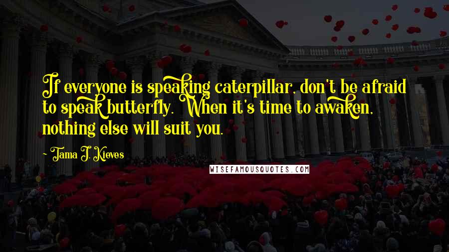 Tama J. Kieves Quotes: If everyone is speaking caterpillar, don't be afraid to speak butterfly. When it's time to awaken, nothing else will suit you.