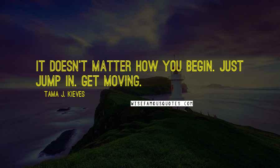 Tama J. Kieves Quotes: It doesn't matter how you begin. Just jump in. Get moving.